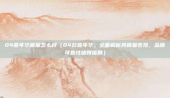 04嘉年华质量怎么样（04款嘉年华，全面解析其质量表现，品质可靠性值得信赖）