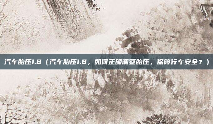 汽车胎压1.8(汽车胎压1.8,如何正确调整胎压,保障行车安全?)