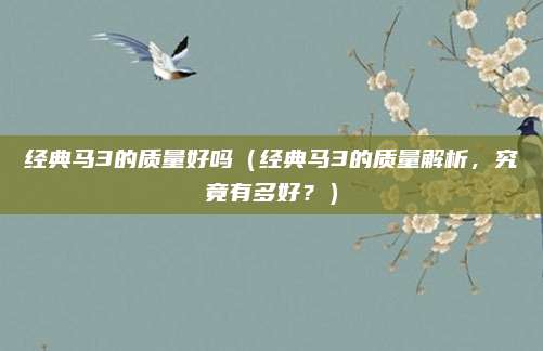 经典马3的质量好吗(经典马3的质量解析,究竟有多好?)
