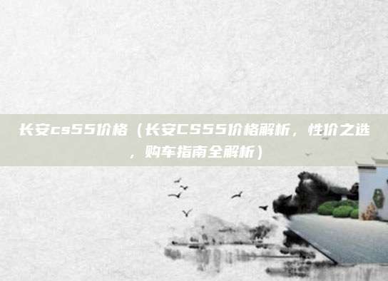 长安cs55价格(长安CS55价格解析,性价之选,购车指南全解析)