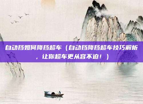 自动挡如何降挡超车(自动挡降挡超车技巧解析,让你超车更从容不迫!)