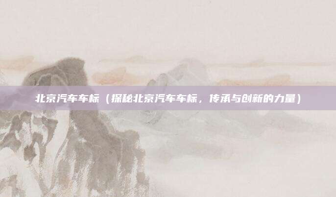 北京汽车车标(探秘北京汽车车标,传承与创新的力量)