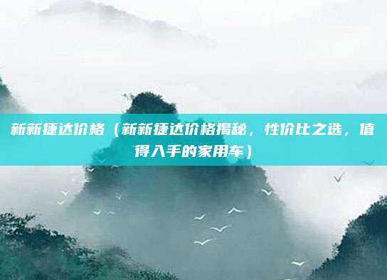 新新捷达价格(新新捷达价格揭秘,性价比之选,值得入手的家用车)
