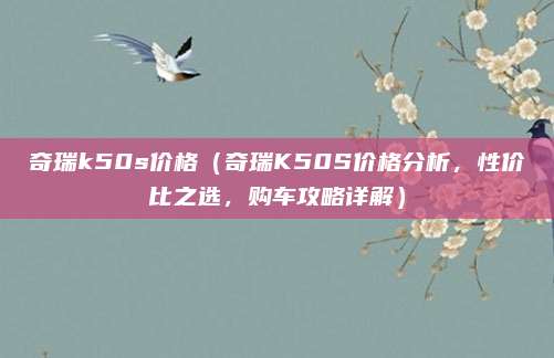 奇瑞k50s价格(奇瑞K50S价格分析,性价比之选,购车攻略详解)