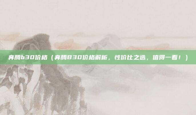 奔腾b30价格(奔腾B30价格解析,性价比之选,值得一看!)