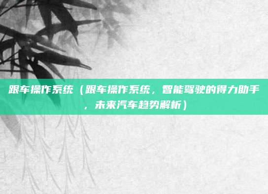 跟车操作系统(跟车操作系统,智能驾驶的得力助手,未来汽车趋势解析)