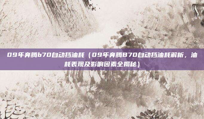 09年奔腾b70自动挡油耗(09年奔腾B70自动挡油耗解析,油耗表现及影响因素全揭秘)