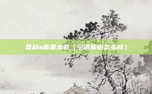 夏利a质量太差(空调质量怎么样)