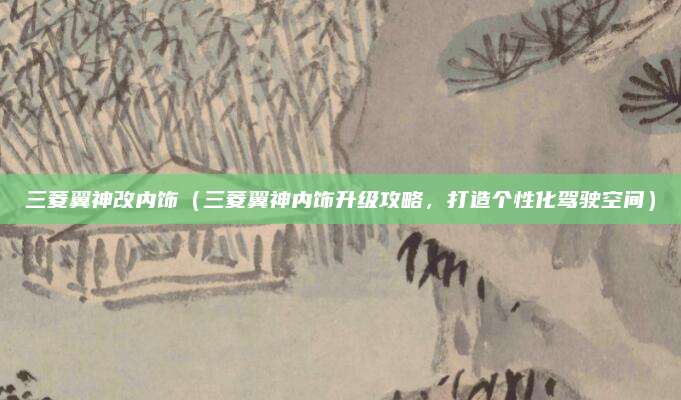 三菱翼神改内饰(三菱翼神内饰升级攻略,打造个性化驾驶空间)