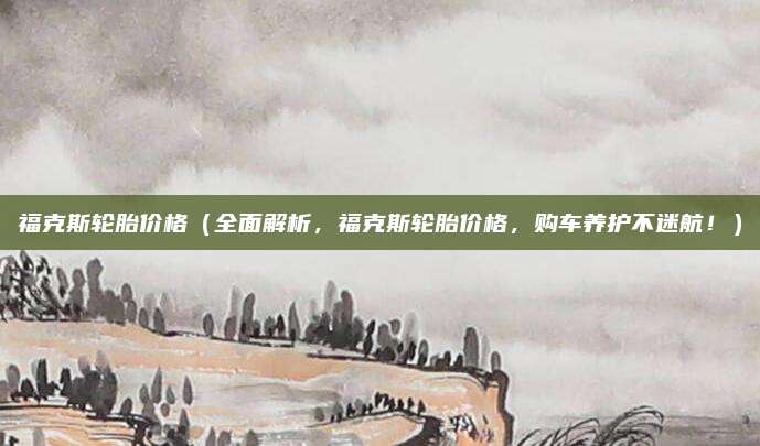 福克斯轮胎价格(全面解析,福克斯轮胎价格,购车养护不迷航!)