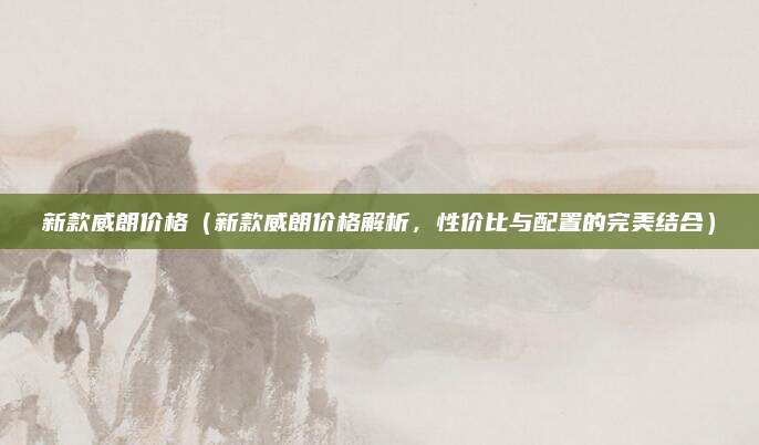 新款威朗价格(新款威朗价格解析,性价比与配置的完美结合)