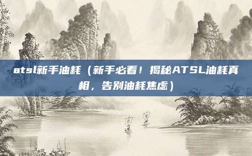 atsl新手油耗（新手必看！揭秘ATSL油耗真相，告别油耗焦虑）
