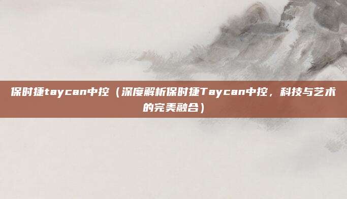 保时捷taycan中控(深度解析保时捷Taycan中控,科技与艺术的完美融合)