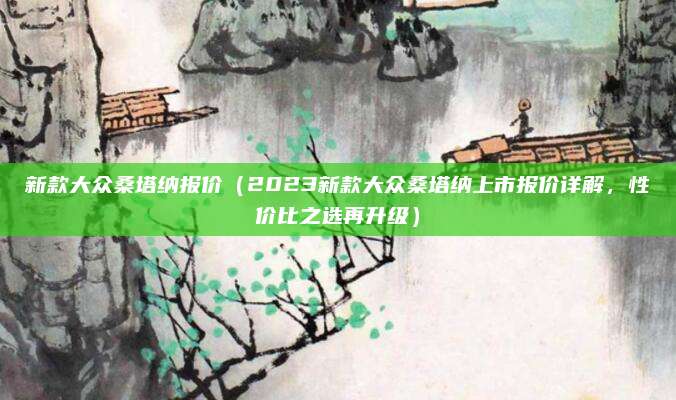新款大众桑塔纳报价(2023新款大众桑塔纳上市报价详解,性价比之选再升级)