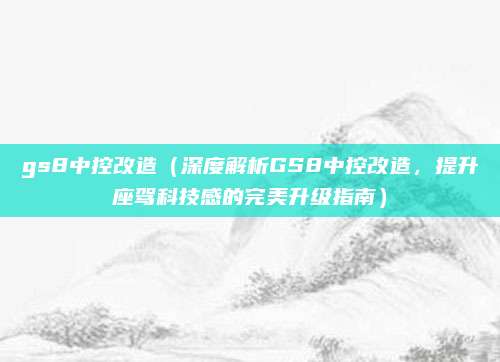 gs8中控改造(深度解析GS8中控改造,提升座驾科技感的完美升级指南)