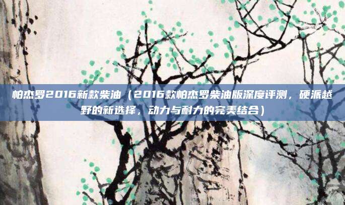 帕杰罗2016新款柴油（2016款帕杰罗柴油版深度评测，硬派越野的新选择，动力与耐力的完美结合）