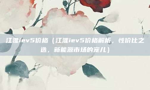 江淮iev5价格(江淮iev5价格解析,性价比之选,新能源市场的宠儿)