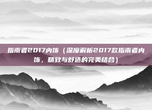 指南者2017内饰(深度解析2017款指南者内饰,精致与舒适的完美结合)