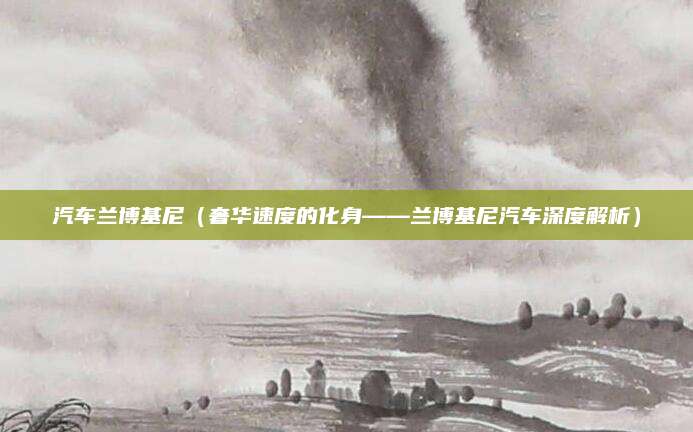 汽车兰博基尼(奢华速度的化身——兰博基尼汽车深度解析)