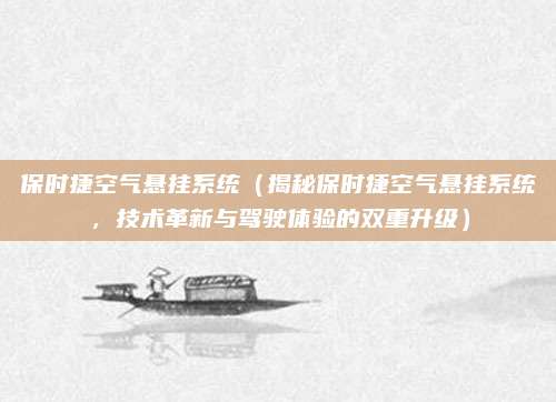 保时捷空气悬挂系统（揭秘保时捷空气悬挂系统，技术革新与驾驶体验的双重升级）
