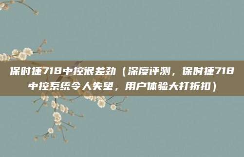 保时捷718中控很差劲(深度评测,保时捷718中控系统令人失望,用户体验大打折扣)