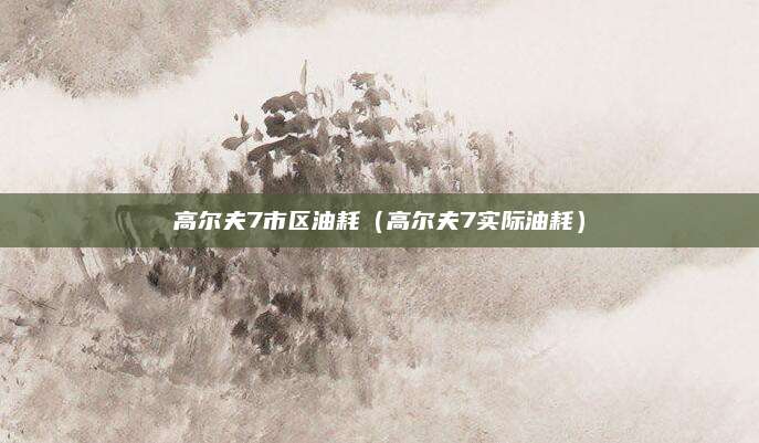 高尔夫7市区油耗(高尔夫7实际油耗)