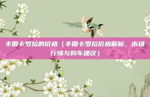 丰田卡罗拉的价格（丰田卡罗拉价格解析，市场行情与购车建议）
