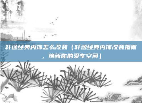 轩逸经典内饰怎么改装（轩逸经典内饰改装指南，焕新你的爱车空间）