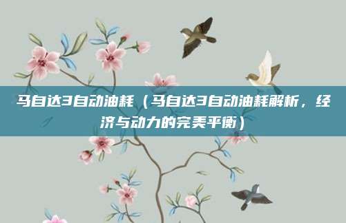马自达3自动油耗（马自达3自动油耗解析，经济与动力的完美平衡）