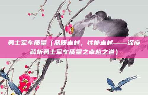 勇士军车质量（品质卓越，性能卓越——深度解析勇士军车质量之卓越之道）