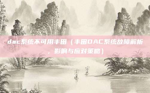 dac系统不可用丰田（丰田DAC系统故障解析，影响与应对策略）
