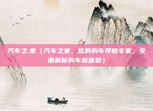 汽车之.家(汽车之家,您的购车导航专家,全面解析购车新体验)