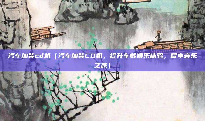 汽车加装cd机（汽车加装CD机，提升车载娱乐体验，尽享音乐之旅）