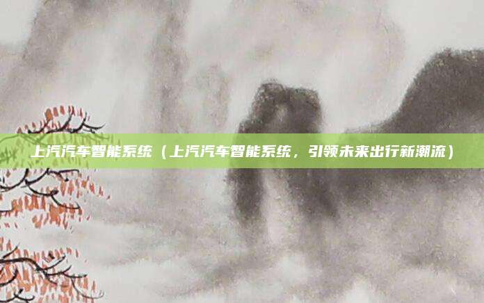 上汽汽车智能系统(上汽汽车智能系统,引领未来出行新潮流)