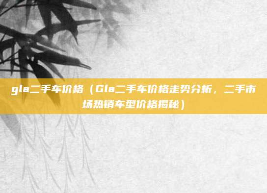 gla二手车价格(Gla二手车价格走势分析,二手市场热销车型价格揭秘)