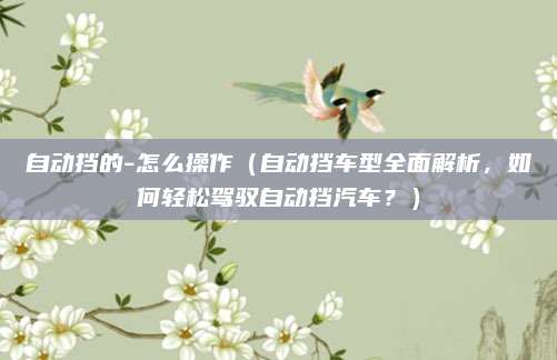 自动挡的-怎么操作(自动挡车型全面解析,如何轻松驾驭自动挡汽车?)
