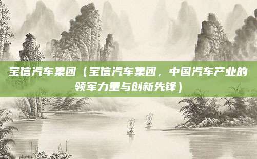 宝信汽车集团(宝信汽车集团,中国汽车产业的领军力量与创新先锋)