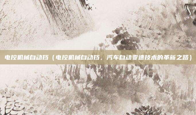 电控机械自动挡(电控机械自动挡,汽车自动变速技术的革新之路)