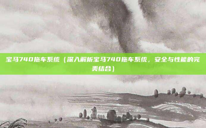 宝马740拖车系统(深入解析宝马740拖车系统,安全与性能的完美结合)