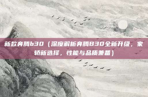 新款奔腾b30(深度解析奔腾B30全新升级,家轿新选择,性能与品质兼备)