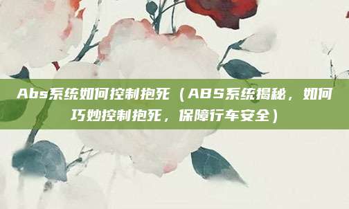 Abs系统如何控制抱死(ABS系统揭秘,如何巧妙控制抱死,保障行车安全)