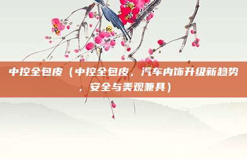 中控全包皮（中控全包皮，汽车内饰升级新趋势，安全与美观兼具）