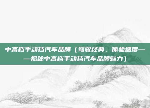 中高档手动挡汽车品牌(驾驭经典,体验速度——揭秘中高档手动挡汽车品牌魅力)