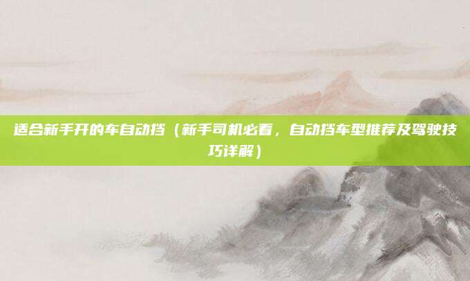 适合新手开的车自动挡(新手司机必看,自动挡车型推荐及驾驶技巧详解)