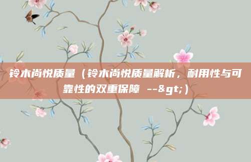 铃木尚悦质量（铃木尚悦质量解析，耐用性与可靠性的双重保障 -->）