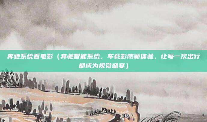 奔驰系统看电影（奔驰智能系统，车载影院新体验，让每一次出行都成为视觉盛宴）
