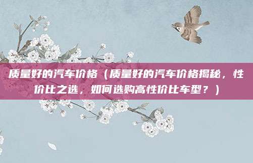质量好的汽车价格（质量好的汽车价格揭秘，性价比之选，如何选购高性价比车型？）
