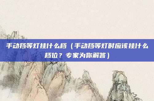 手动挡等灯挂什么档（手动挡等灯时应该挂什么档位？专家为你解答）