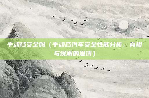 手动档安全吗（手动档汽车安全性能分析，真相与误解的澄清）