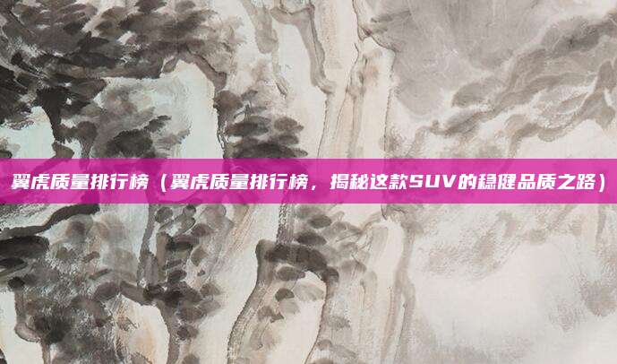 翼虎质量排行榜(翼虎质量排行榜,揭秘这款SUV的稳健品质之路)